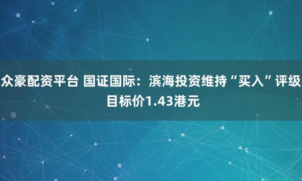 众豪配资平台 国证国际：滨海投资维持“买入”评级 目标价1.43港元