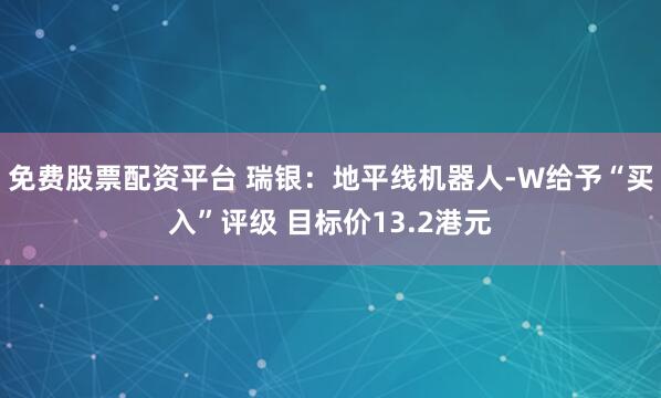 免费股票配资平台 瑞银：地平线机器人-W给予“买入”评级 目标价13.2港元