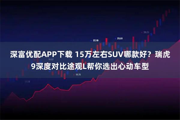 深富优配APP下载 15万左右SUV哪款好？瑞虎9深度对比途观L帮你选出心动车型