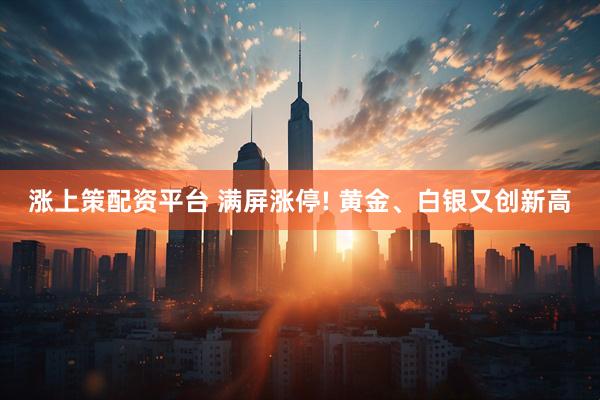 涨上策配资平台 满屏涨停! 黄金、白银又创新高