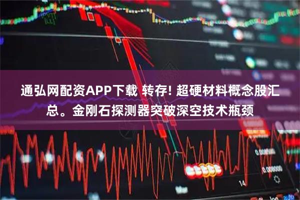 通弘网配资APP下载 转存! 超硬材料概念股汇总。金刚石探测器突破深空技术瓶颈