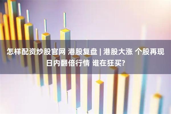 怎样配资炒股官网 港股复盘 | 港股大涨 个股再现日内翻倍行情 谁在狂买?