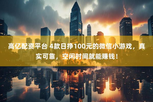 高亿配资平台 4款日挣100元的微信小游戏，真实可靠，空闲时间就能赚钱！