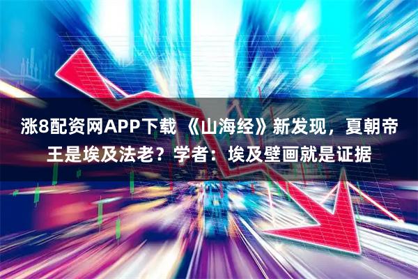 涨8配资网APP下载 《山海经》新发现，夏朝帝王是埃及法老？学者：埃及壁画就是证据