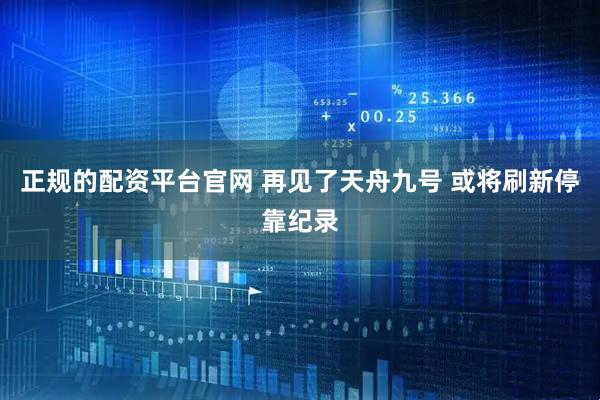 正规的配资平台官网 再见了天舟九号 或将刷新停靠纪录