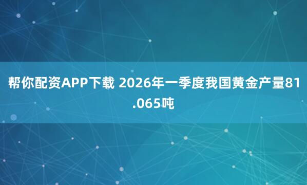 帮你配资APP下载 2026年一季度我国黄金产量81.065吨