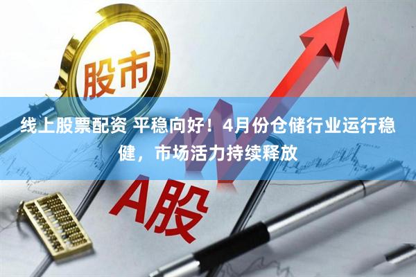 线上股票配资 平稳向好！4月份仓储行业运行稳健，市场活力持续释放