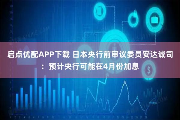 启点优配APP下载 日本央行前审议委员安达诚司：预计央行可能在4月份加息