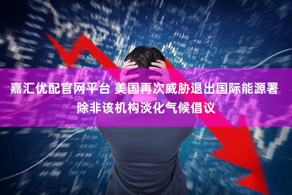 嘉汇优配官网平台 美国再次威胁退出国际能源署 除非该机构淡化气候倡议